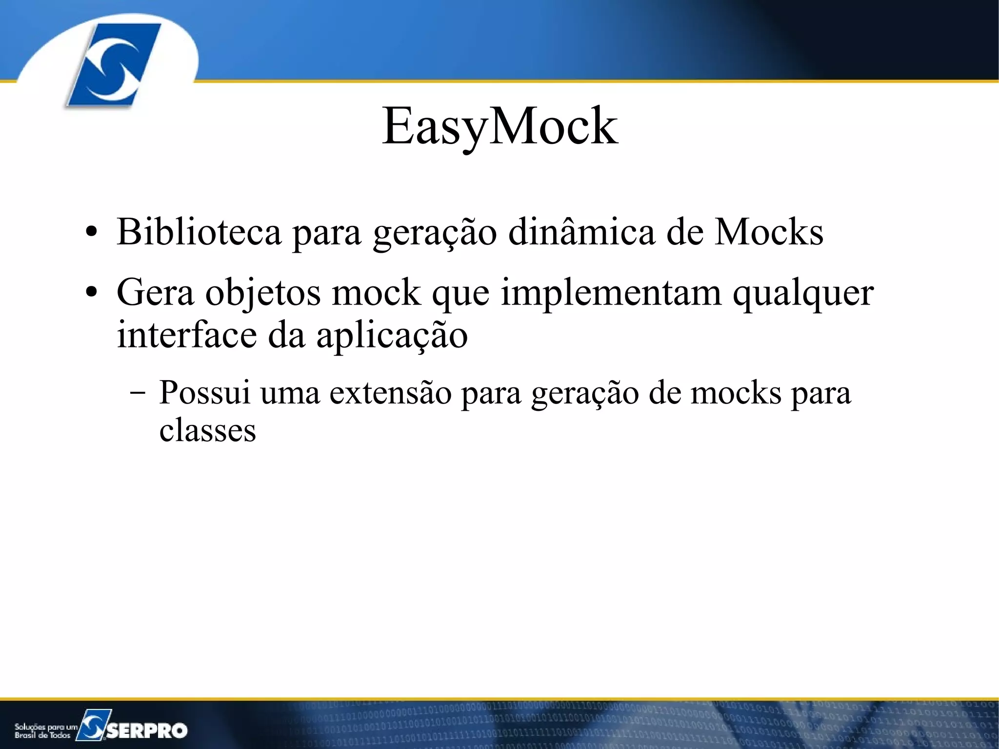 EasyMock
●   Biblioteca para geração dinâmica de Mocks
●   Gera objetos mock que implementam qualquer
    interface da aplicação
    –   Possui uma extensão para geração de mocks para
        classes
 