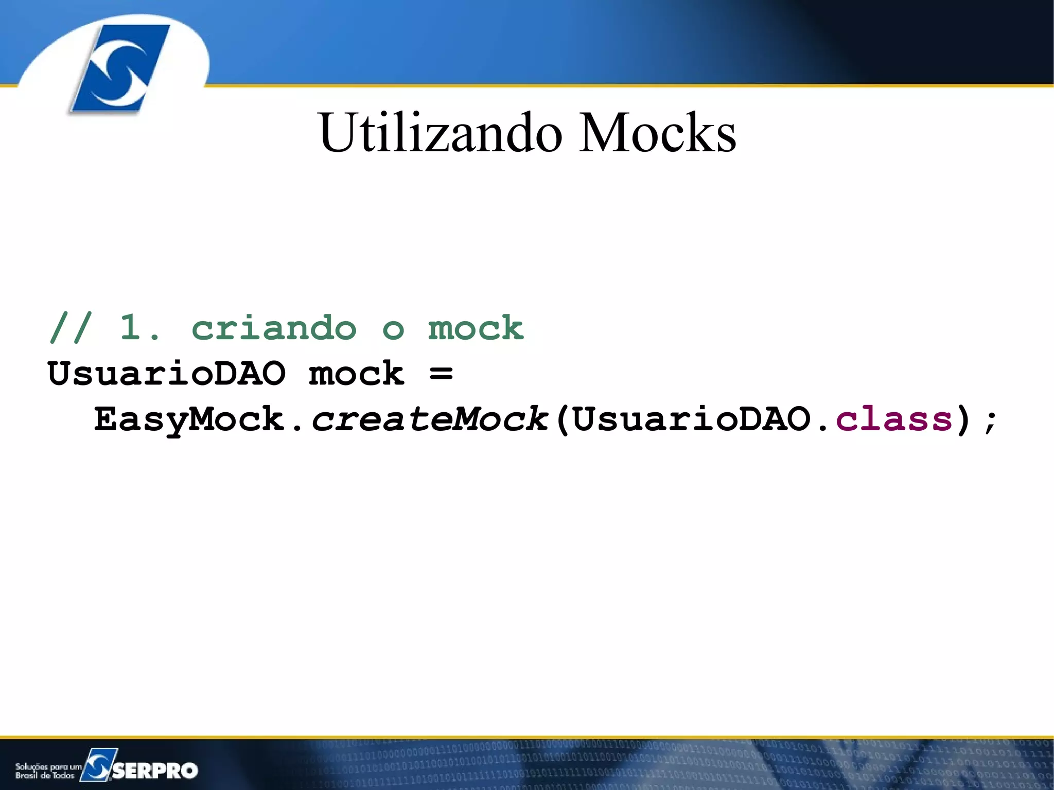 Utilizando Mocks


// 1. criando o mock
UsuarioDAO mock =
  EasyMock.createMock(UsuarioDAO.class);
 