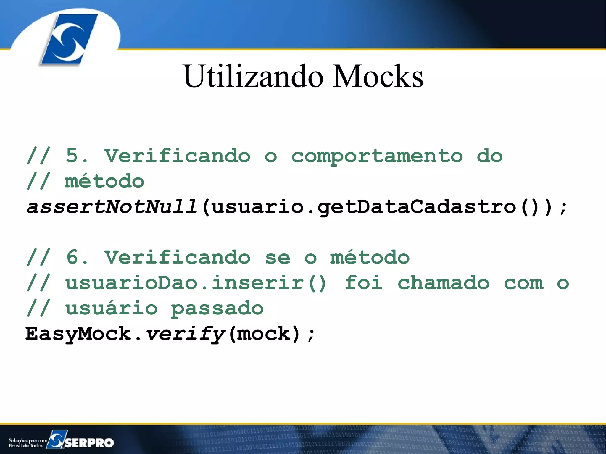 Utilizando Mocks

// 5. Verificando o comportamento do
// método
assertNotNull(usuario.getDataCadastro());

// 6. Verificando se o método
// usuarioDao.inserir() foi chamado com o
// usuário passado
EasyMock.verify(mock);
 