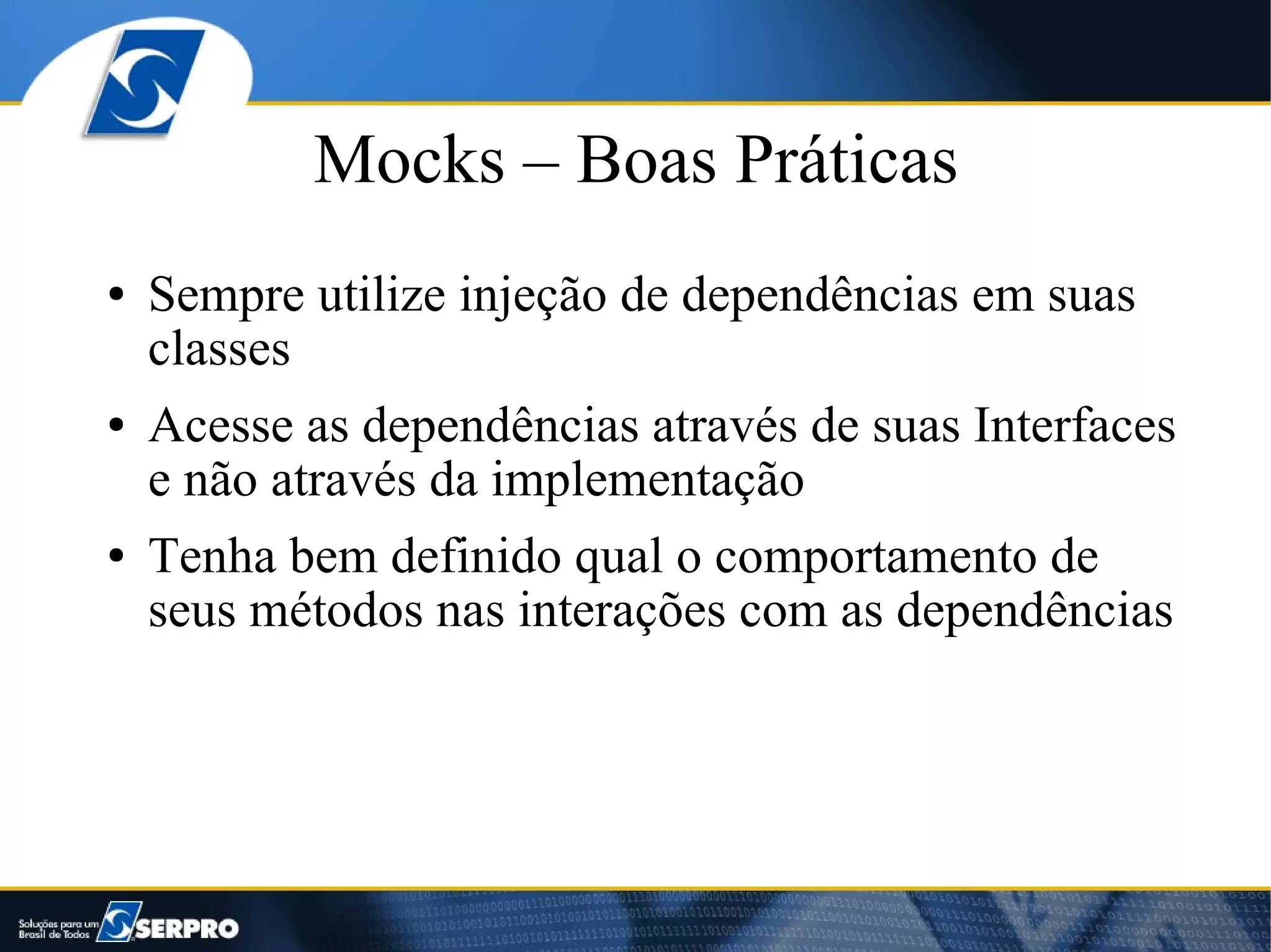 Mocks – Boas Práticas
●   Sempre utilize injeção de dependências em suas
    classes
●   Acesse as dependências através de suas Interfaces
    e não através da implementação
●   Tenha bem definido qual o comportamento de
    seus métodos nas interações com as dependências
 