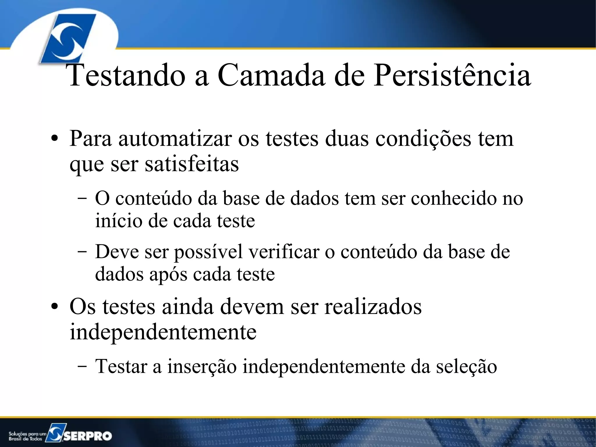 Testando a Camada de Persistência
●   Para automatizar os testes duas condições tem
    que ser satisfeitas
    –   O conteúdo da base de dados tem ser conhecido no
        início de cada teste
    –   Deve ser possível verificar o conteúdo da base de
        dados após cada teste
●   Os testes ainda devem ser realizados
    independentemente
    –   Testar a inserção independentemente da seleção
 