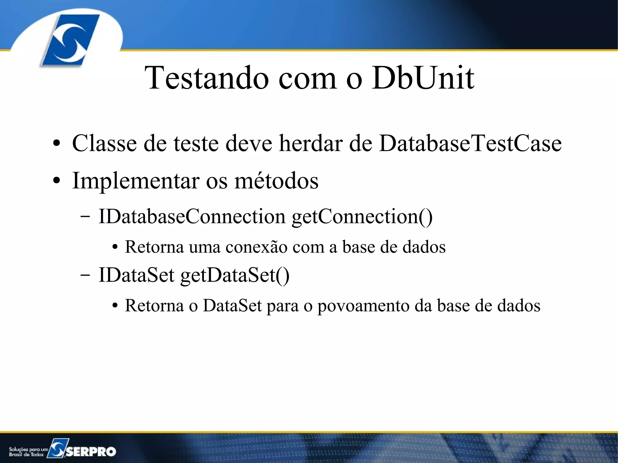 Testando com o DbUnit
●   Classe de teste deve herdar de DatabaseTestCase
●   Implementar os métodos
    –   IDatabaseConnection getConnection()
         ●   Retorna uma conexão com a base de dados
    –   IDataSet getDataSet()
         ●   Retorna o DataSet para o povoamento da base de dados
 
