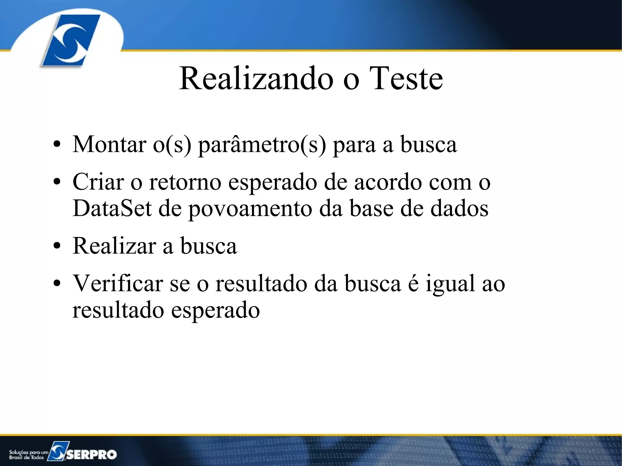 Realizando o Teste
●   Montar o(s) parâmetro(s) para a busca
●   Criar o retorno esperado de acordo com o
    DataSet de povoamento da base de dados
●   Realizar a busca
●   Verificar se o resultado da busca é igual ao
    resultado esperado
 