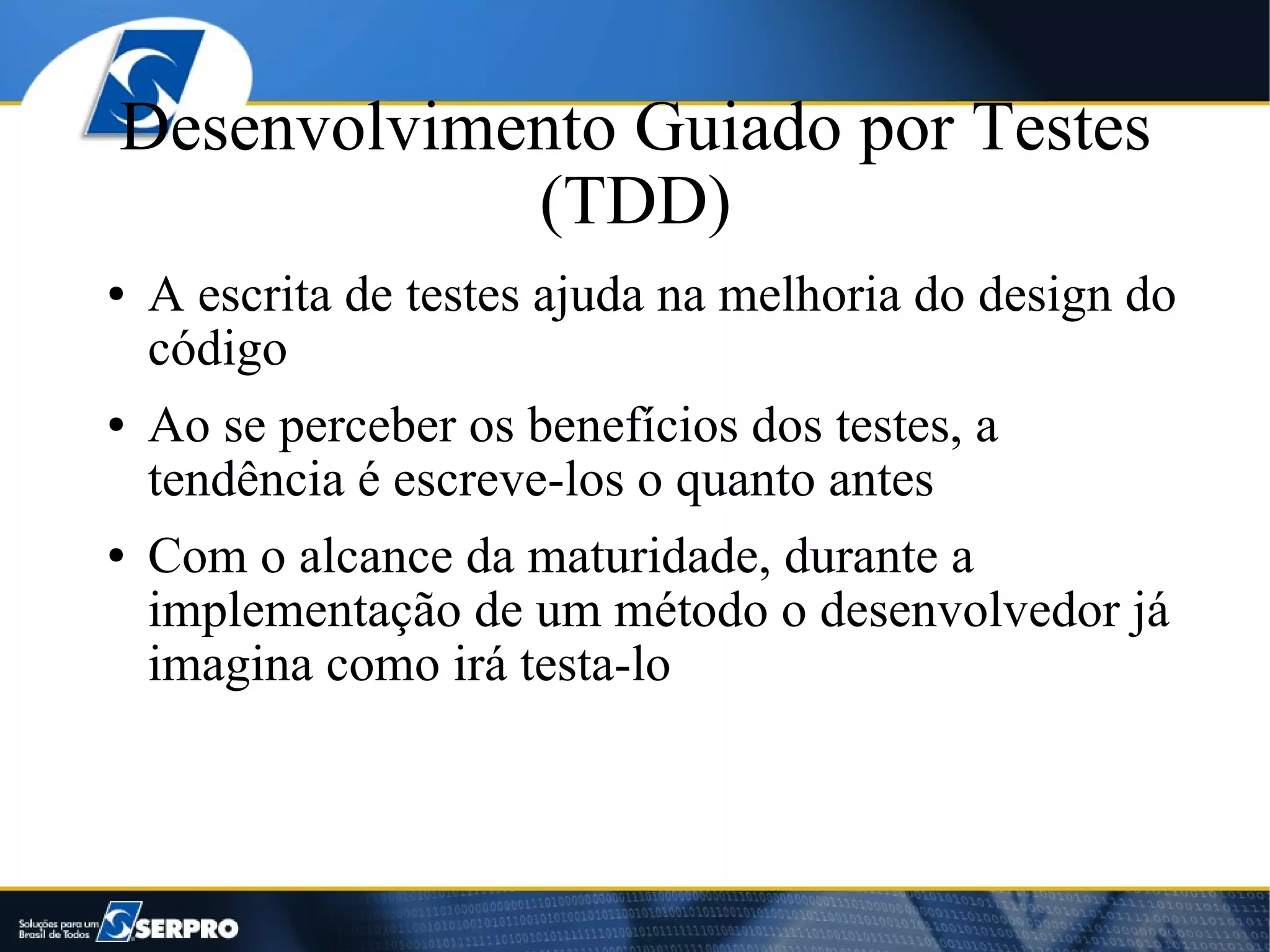 Desenvolvimento Guiado por Testes
            (TDD)
●   A escrita de testes ajuda na melhoria do design do
    código
●   Ao se perceber os benefícios dos testes, a
    tendência é escreve-los o quanto antes
●   Com o alcance da maturidade, durante a
    implementação de um método o desenvolvedor já
    imagina como irá testa-lo
 