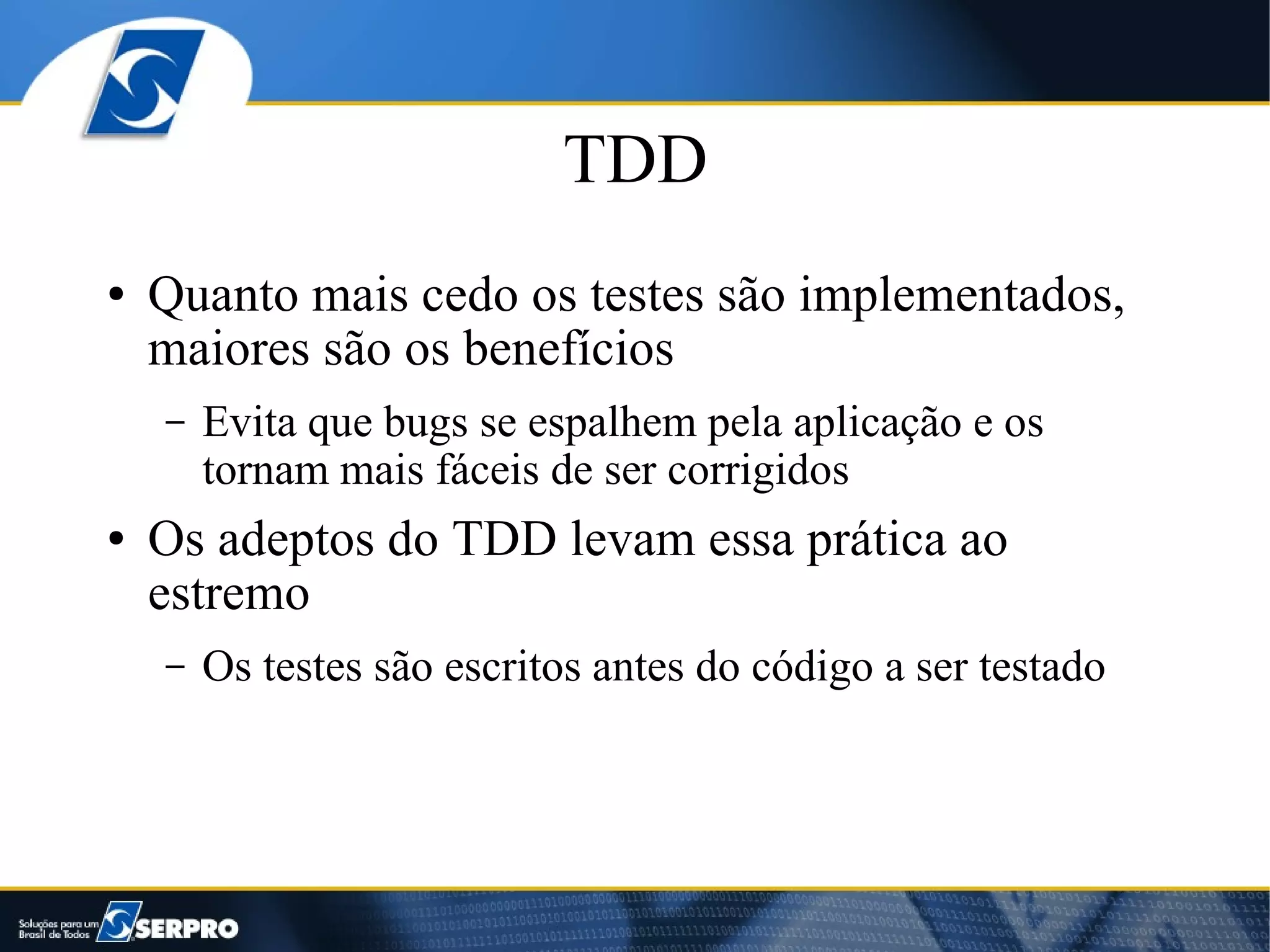 TDD
●   Quanto mais cedo os testes são implementados,
    maiores são os benefícios
    –   Evita que bugs se espalhem pela aplicação e os
        tornam mais fáceis de ser corrigidos
●   Os adeptos do TDD levam essa prática ao
    estremo
    –   Os testes são escritos antes do código a ser testado
 