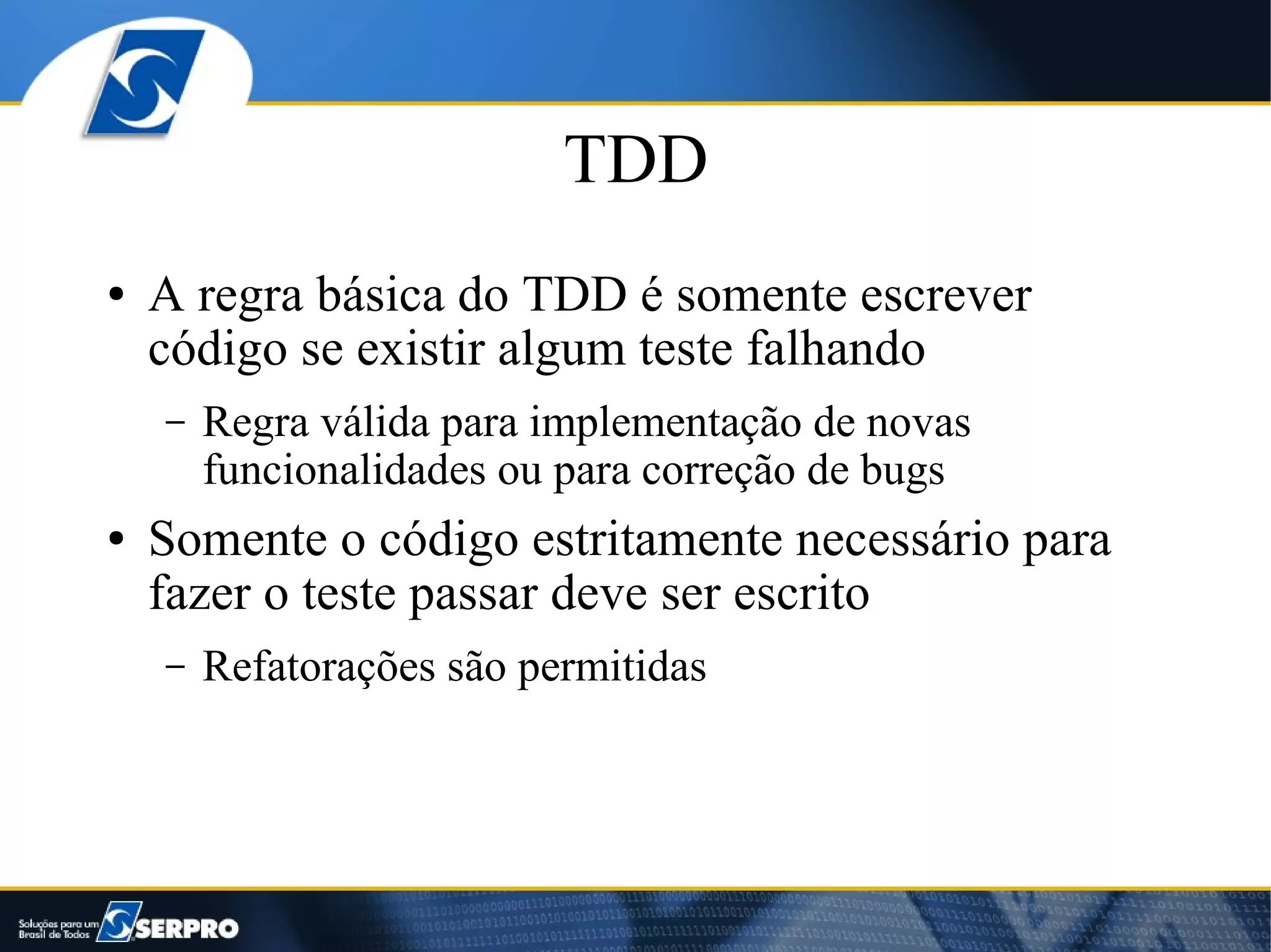 TDD
●   A regra básica do TDD é somente escrever
    código se existir algum teste falhando
    –   Regra válida para implementação de novas
        funcionalidades ou para correção de bugs
●   Somente o código estritamente necessário para
    fazer o teste passar deve ser escrito
    –   Refatorações são permitidas
 