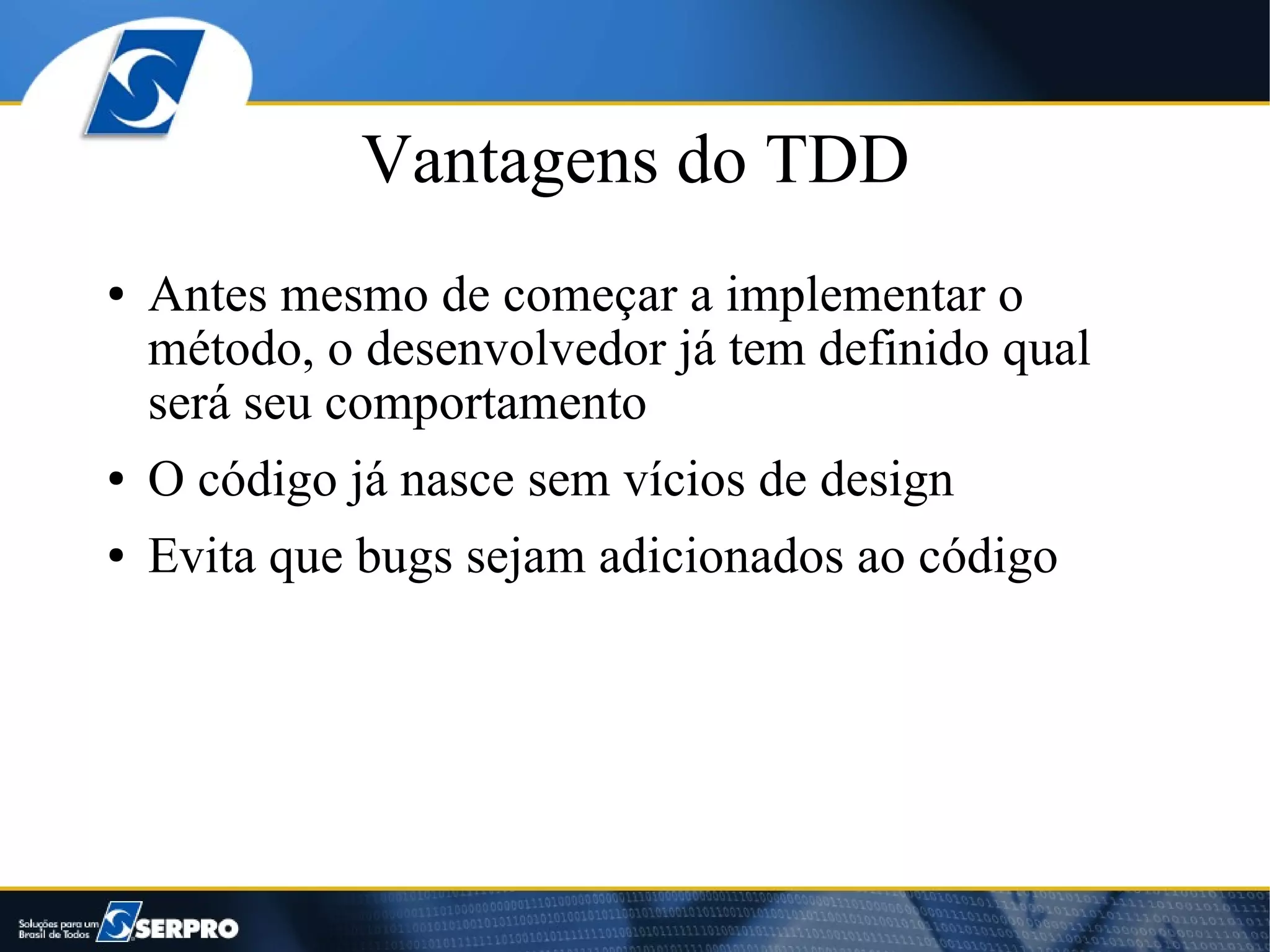Vantagens do TDD
●   Antes mesmo de começar a implementar o
    método, o desenvolvedor já tem definido qual
    será seu comportamento
●   O código já nasce sem vícios de design
●   Evita que bugs sejam adicionados ao código
 