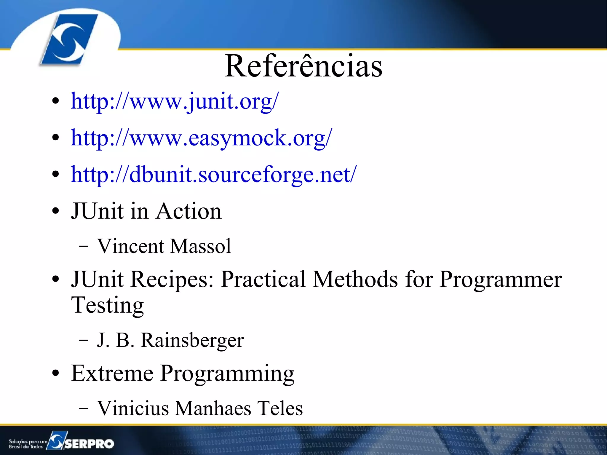 Referências
●   http://www.junit.org/
●   http://www.easymock.org/
●   http://dbunit.sourceforge.net/
●   JUnit in Action
    –   Vincent Massol
●   JUnit Recipes: Practical Methods for Programmer
    Testing
    –   J. B. Rainsberger
●   Extreme Programming
    –   Vinicius Manhaes Teles
 