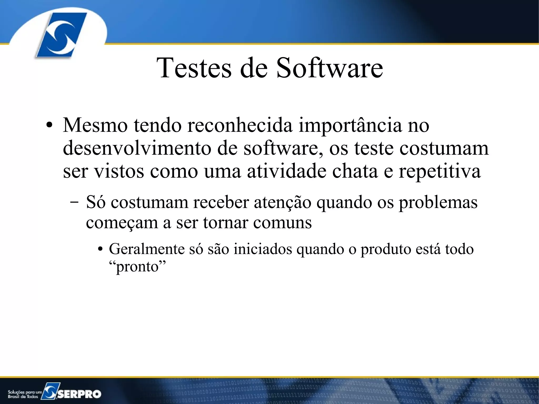 Testes de Software
●   Mesmo tendo reconhecida importância no
    desenvolvimento de software, os teste costumam
    ser vistos como uma atividade chata e repetitiva
    –   Só costumam receber atenção quando os problemas
        começam a ser tornar comuns
         ●   Geralmente só são iniciados quando o produto está todo
             “pronto”
 