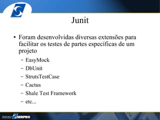 Junit
●   Foram desenvolvidas diversas extensões para
    facilitar os testes de partes específicas de um
    projeto
    –   EasyMock
    –   DbUnit
    –   StrutsTestCase
    –   Cactus
    –   Shale Test Framework
    –   etc...
 