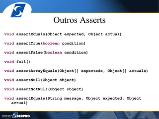 Outros Asserts
void assertEquals(Object expected, Object actual)

void assertTrue(boolean condition)

void assertFalse(boolean condition)

void fail()

void assertArrayEquals(Object[] expecteds, Object[] actuals)

void assertNull(Object object)

void assertNotNull(Object object)

void assertEquals(String message, Object expected, Object
   actual)
 
