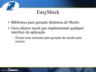 EasyMock
●   Biblioteca para geração dinâmica de Mocks
●   Gera objetos mock que implementam qualquer
    interface da aplicação
    –   Possui uma extensão para geração de mocks para
        classes
 
