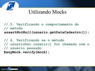 Utilizando Mocks

// 5. Verificando o comportamento do
// método
assertNotNull(usuario.getDataCadastro());

// 6. Verificando se o método
// usuarioDao.inserir() foi chamado com o
// usuário passado
EasyMock.verify(mock);
 
