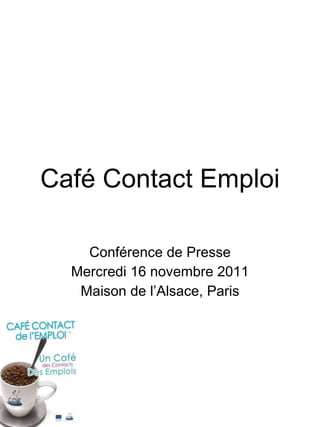 Café Contact Emploi Conférence de Presse Mercredi 16 novembre 2011 Maison de l’Alsace, Paris 