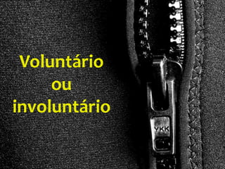 Voluntário
ou
involuntário

 