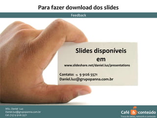 Para fazer download dos slides
Feedback

Slides disponíveis
em
www.slideshare.net/daniel.luz/presentations

Contato: 15 9 9126 5571
Daniel.luz@grupopanna.com.br

MSc. Daniel Luz
Daniel.luz@grupopanna.com.br
Curso encante sua audiência – Professor Daniel de Carvalho Luz
Cel. (15) 9 5571
Fone (15) 91269126 5571

Café & conteúdo
2
Troca de ideias, network e conteúdo

 