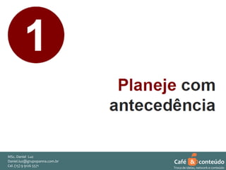 MSc. Daniel Luz
Daniel.luz@grupopanna.com.br
Curso encante sua audiência – Professor Daniel de Carvalho Luz
Cel. (15) 9 5571
Fone (15) 91269126 5571

Café & conteúdo
34
Troca de ideias, network e conteúdo

 