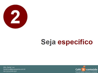 MSc. Daniel Luz
Daniel.luz@grupopanna.com.br
Curso encante sua audiência – Professor Daniel de Carvalho Luz
Cel. (15) 9 5571
Fone (15) 91269126 5571

Café & conteúdo
36
Troca de ideias, network e conteúdo

 
