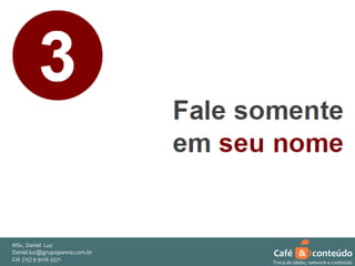 MSc. Daniel Luz
Daniel.luz@grupopanna.com.br
Curso encante sua audiência – Professor Daniel de Carvalho Luz
Cel. (15) 9 5571
Fone (15) 91269126 5571

Café & conteúdo
38
Troca de ideias, network e conteúdo

 
