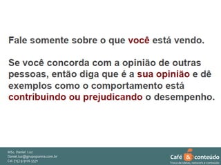 MSc. Daniel Luz
Daniel.luz@grupopanna.com.br
Curso encante sua audiência – Professor Daniel de Carvalho Luz
Cel. (15) 9 5571
Fone (15) 91269126 5571

Café & conteúdo
39
Troca de ideias, network e conteúdo

 