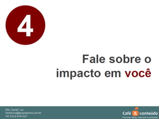 MSc. Daniel Luz
Daniel.luz@grupopanna.com.br
Curso encante sua audiência – Professor Daniel de Carvalho Luz
Cel. (15) 9 5571
Fone (15) 91269126 5571

Café & conteúdo
40
Troca de ideias, network e conteúdo

 