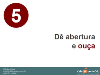 MSc. Daniel Luz
Daniel.luz@grupopanna.com.br
Curso encante sua audiência – Professor Daniel de Carvalho Luz
Cel. (15) 9 5571
Fone (15) 91269126 5571

Café & conteúdo
42
Troca de ideias, network e conteúdo

 