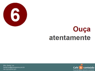 MSc. Daniel Luz
Daniel.luz@grupopanna.com.br
Curso encante sua audiência – Professor Daniel de Carvalho Luz
Cel. (15) 9 5571
Fone (15) 91269126 5571

Café & conteúdo
47
Troca de ideias, network e conteúdo

 