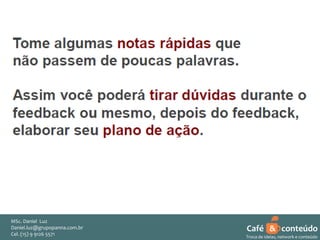 MSc. Daniel Luz
Daniel.luz@grupopanna.com.br
Curso encante sua audiência – Professor Daniel de Carvalho Luz
Cel. (15) 9 5571
Fone (15) 91269126 5571

Café & conteúdo
50
Troca de ideias, network e conteúdo

 
