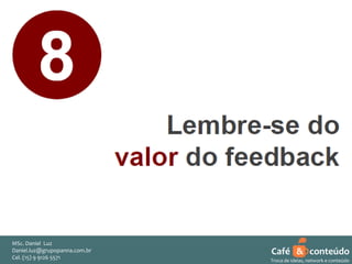 MSc. Daniel Luz
Daniel.luz@grupopanna.com.br
Curso encante sua audiência – Professor Daniel de Carvalho Luz
Cel. (15) 9 5571
Fone (15) 91269126 5571

Café & conteúdo
51
Troca de ideias, network e conteúdo

 