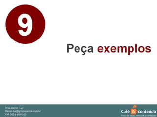 MSc. Daniel Luz
Daniel.luz@grupopanna.com.br
Curso encante sua audiência – Professor Daniel de Carvalho Luz
Cel. (15) 9 5571
Fone (15) 91269126 5571

Café & conteúdo
53
Troca de ideias, network e conteúdo

 