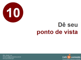 MSc. Daniel Luz
Daniel.luz@grupopanna.com.br
Curso encante sua audiência – Professor Daniel de Carvalho Luz
Cel. (15) 9 5571
Fone (15) 91269126 5571

Café & conteúdo
55
Troca de ideias, network e conteúdo

 
