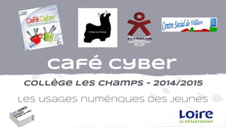 Café Cyber
Collège Les Champs - 2014/2015
Les usages numériques des jeunes
 