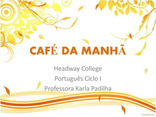 CAFÉ DA MANHÃ
Headway College
Português Ciclo I
Professora Karla Padilha
 