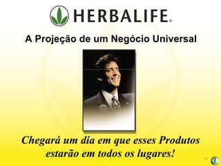A Projeção de um Negócio Universal Chegará um dia em que esses Produtos estarão em todos os lugares! 