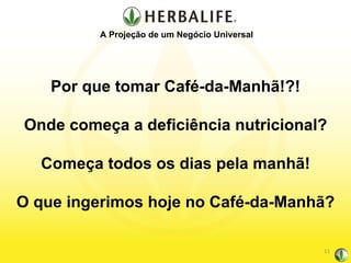 Por que tomar Café-da-Manhã!?! Onde começa a deficiência nutricional? Começa todos os dias pela manhã! O que ingerimos hoje no Café-da-Manhã? A Projeção de um Negócio Universal 