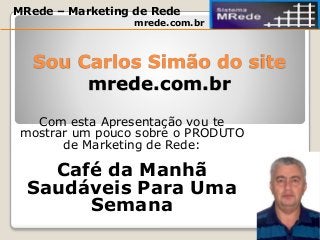 Sou Carlos Simão do site
mrede.com.br
Com esta Apresentação vou te
mostrar um pouco sobre o PRODUTO
de Marketing de Rede:
Café da Manhã
Saudáveis Para Uma
Semana
MRede – Marketing de Rede
mrede.com.br
 