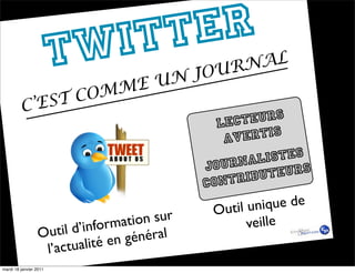 TW I TT
                              AL
                                ER
                        J OURN
                  ME UN
           EST COM
         C’                    s
                                                Lecteur
                                                 av ertis
                                                  rnali   stes
                                              Jou           eurs
                                              contr  ibut

                                               Outil un ique de
                              ormati on sur          veille
                  Ou til d’inf      énéral
                   l’actual ité en g
mardi 18 janvier 2011
 