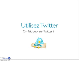 Utilisez Twitter
                        On fait quoi sur Twitter ?




mardi 18 janvier 2011
 