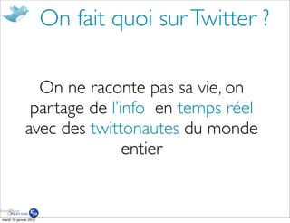 On fait quoi sur Twitter ?

                On ne raconte pas sa vie, on
               partage de l’info en temps réel
              avec des twittonautes du monde
                             entier


mardi 18 janvier 2011
 