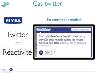 Cas twitter

                             Un coup de pub original
           Nivea


    Twitter
       =
   Réactivité

mardi 18 janvier 2011
 