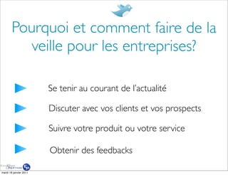 Pourquoi et comment faire de la
          veille pour les entreprises?

                        Se tenir au courant de l’actualité

                        Discuter avec vos clients et vos prospects

                        Suivre votre produit ou votre service

                        Obtenir des feedbacks

mardi 18 janvier 2011
 