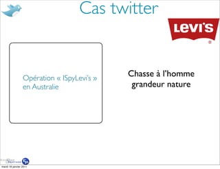 Cas twitter


                 Opération « ISpyLevi’s »
                                            Chasse à l’homme
                 en Australie                grandeur nature




mardi 18 janvier 2011
 