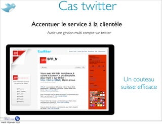 Cas twitter
                        Accentuer le service à la clientèle
                              Avoir une gestion multi compte sur twitter




                                                                            Un couteau
                                                                           suisse efﬁcace




mardi 18 janvier 2011
 
