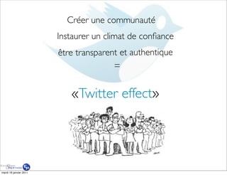 Créer une communauté
                        Instaurer un climat de conﬁance
                        être transparent et authentique
                                       =


                           «Twitter effect»




mardi 18 janvier 2011
 