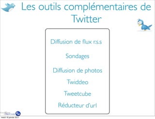 Les outils complémentaires de
                                    Twitter
                              Diffusion de ﬂux r.s.s

                                    Sondages

                               Diffusion de photos
                                    Twiddeo
                                   Tweetcube
                                 Réducteur d’ur l
mardi 18 janvier 2011
 