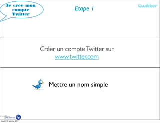 Je crée mon
        compte                      Etape 1
       Twitter




                        Créer un compte Twitter sur
                             www.twitter.com



                           Mettre un nom simple




mardi 18 janvier 2011
 