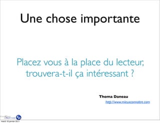 Une chose importante


                 Placez vous à la place du lecteur,
                    trouvera-t-il ça intéressant ?

                                      Thoma Daneau
                                         http://www.mieuxconnaitre.com




mardi 18 janvier 2011
 