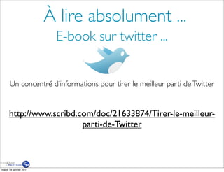 À lire absolument ...
                         E-book sur twitter ...


      Un concentré d’informations pour tirer le meilleur parti de Twitter


      http://www.scribd.com/doc/21633874/Tirer-le-meilleur-
                         parti-de-Twitter



mardi 18 janvier 2011
 