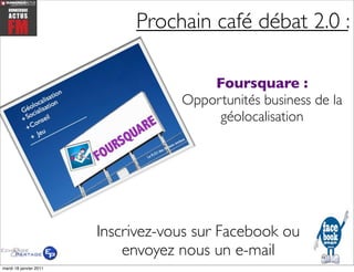Prochain café débat 2.0 :

                                        Foursquare :
                                    Opportunités business de la
                                         géolocalisation




                        Inscrivez-vous sur Facebook ou
                            envoyez nous un e-mail
mardi 18 janvier 2011
 