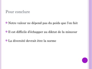  Notre valeur ne dépend pas du poids que l’on fait
 Il est difficile d’échapper au diktat de la minceur
 La diversité devrait être la norme
Pour conclure
 